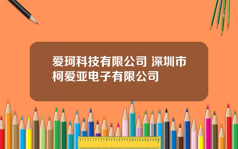 爱珂科技有限公司 深圳市柯爱亚电子有限公司